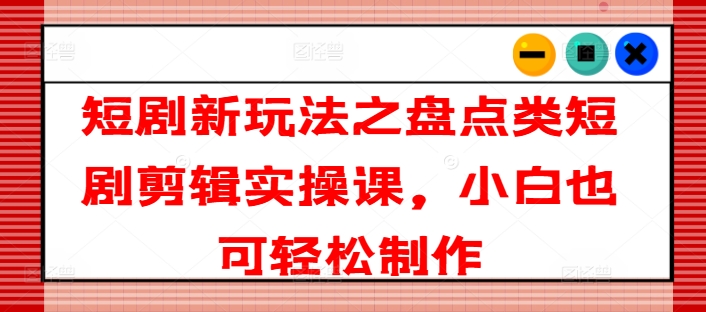 短剧新玩法之盘点类短剧剪辑实操课，小白也可轻松制作-21资源库