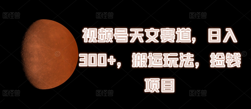 视频号天文赛道，日入300+，搬运玩法，捡钱项目【揭秘】-21资源库