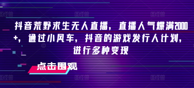 抖音荒野求生无人直播，直播人气爆满2000+，通过小风车，抖音的游戏发行人计划，进行多种变现【揭秘】-21资源库