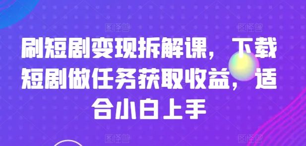 刷短剧变现拆解课，下载短剧做任务获取收益，适合小白上手-21资源库
