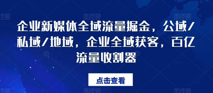企业新媒体全域流量掘金，公域/私域/地域，企业全域获客，百亿流量收割器-21资源库