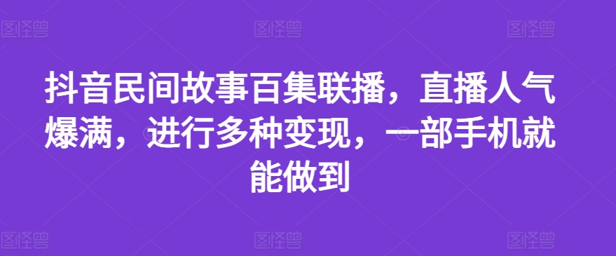 抖音民间故事百集联播，直播人气爆满，进行多种变现，一部手机就能做到【揭秘】-21资源库