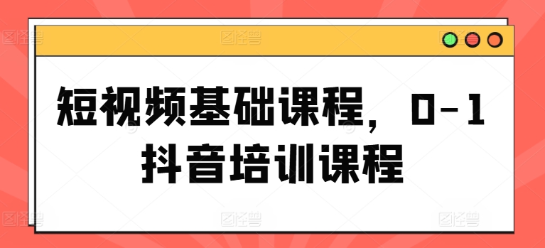 短视频基础课程，0-1抖音培训课程-21资源库