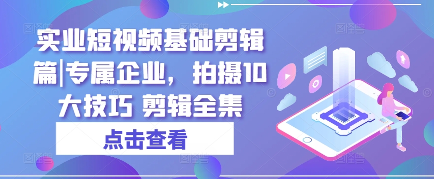 实业短视频基础剪辑篇|专属企业，拍摄10大技巧 剪辑全集-21资源库