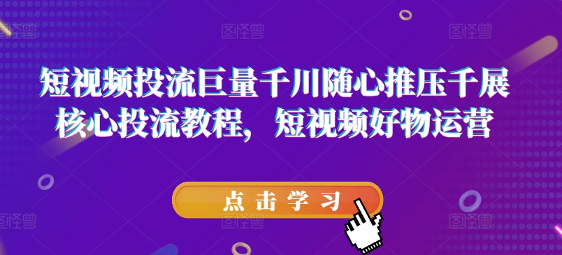 短视频投流巨量千川随心推压千展核心投流教程，短视频好物运营-21资源库