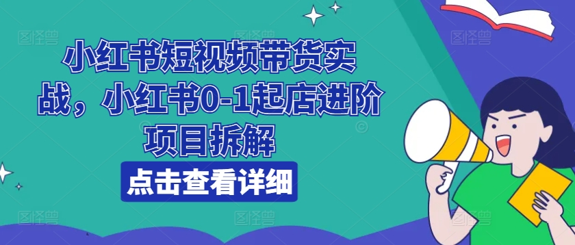 小红书短视频带货实战，小红书0-1起店进阶项目拆解-21资源库