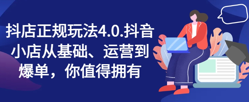 抖店正规玩法4.0，抖音小店从基础、运营到爆单，你值得拥有-21资源库