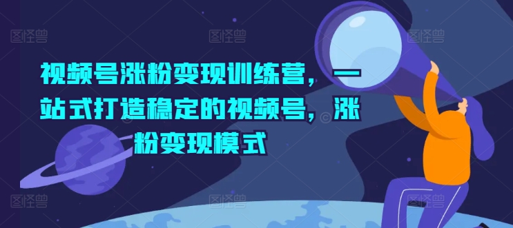 视频号涨粉变现训练营，一站式打造稳定的视频号，涨粉变现模式-21资源库