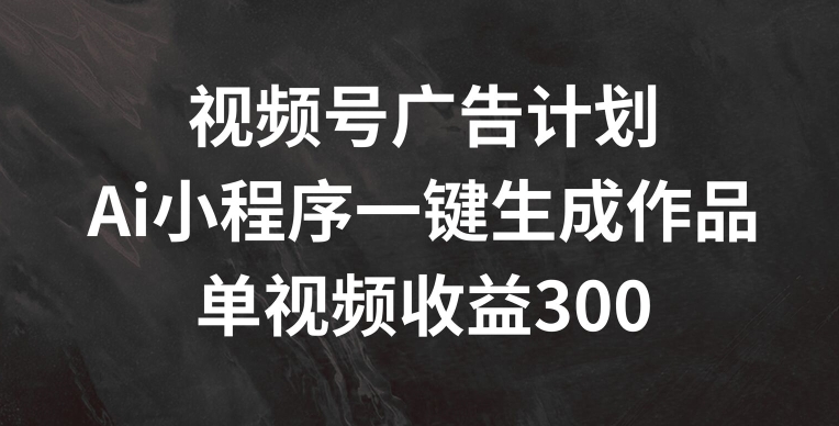 视频号广告计划，AI小程序一键生成作品， 单视频收益300+【揭秘】-21资源库