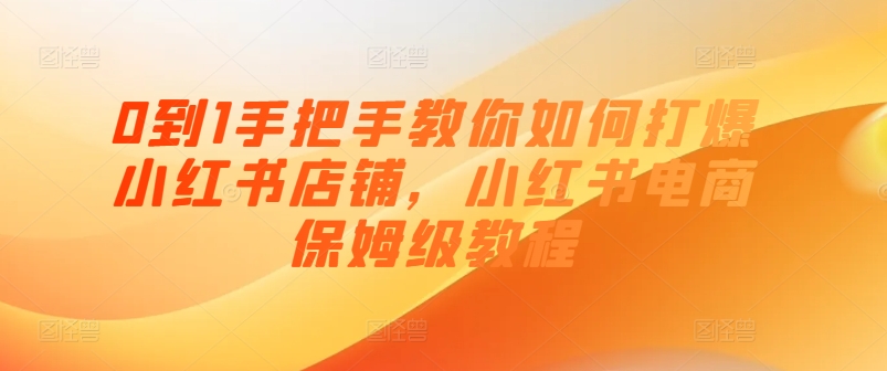 0到1手把手教你如何打爆小红书店铺，小红书电商保姆级教程-21资源库