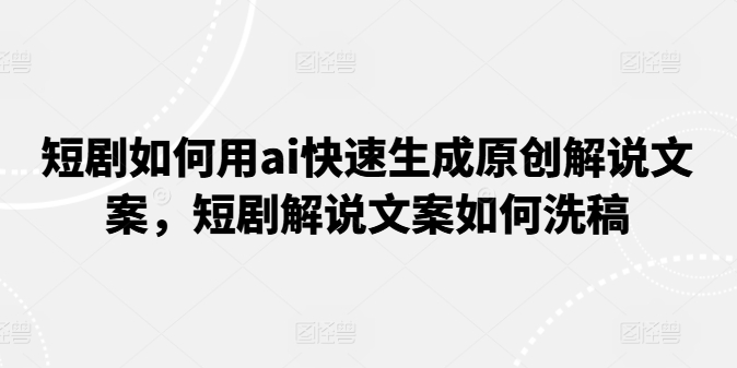 短剧如何用ai快速生成原创解说文案，短剧解说文案如何洗稿-21资源库