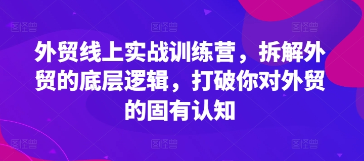 外贸线上实战训练营，拆解外贸的底层逻辑，打破你对外贸的固有认知-21资源库
