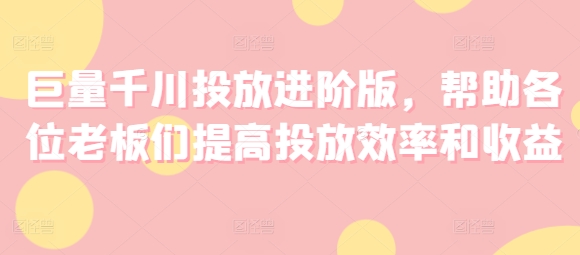 巨量千川投放进阶版，帮助各位老板们提高投放效率和收益-21资源库