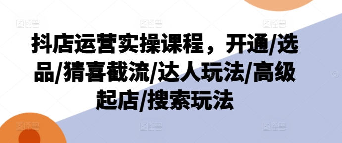 抖店运营实操课程，开通/选品/猜喜截流/达人玩法/高级起店/搜索玩法-21资源库