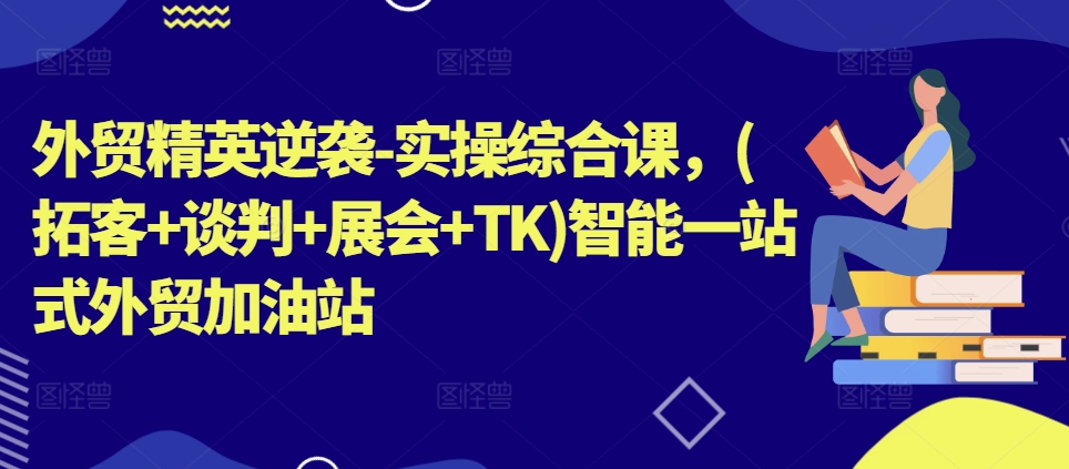 外贸精英逆袭-实操综合课，(拓客+谈判+展会+TK)智能一站式外贸加油站-21资源库