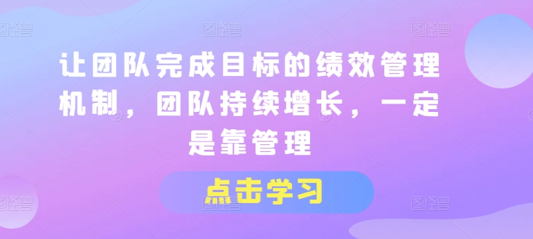 让团队完成目标的绩效管理机制，团队持续增长，一定是靠管理-21资源库