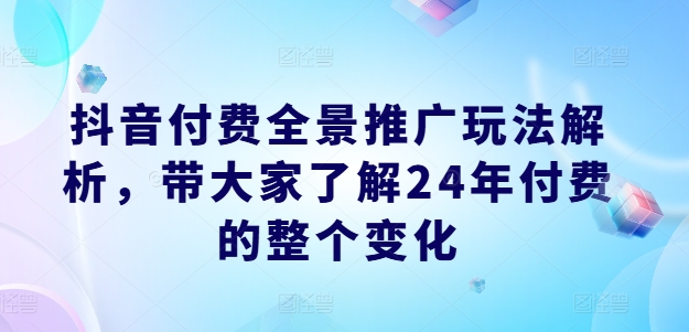 抖音付费全景推广玩法解析，带大家了解24年付费的整个变化-21资源库