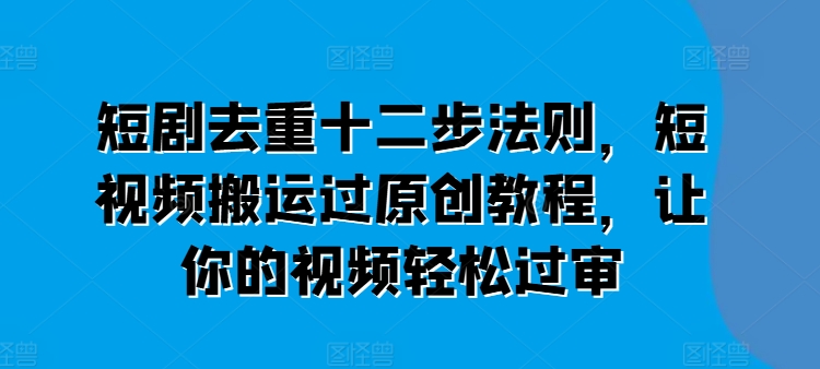 短剧去重十二步法则，短视频搬运过原创教程，让你的视频轻松过审-21资源库