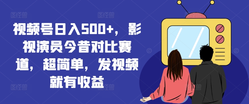 视频号日入500+，影视演员今昔对比赛道，超简单，发视频就有收益【揭秘】-21资源库