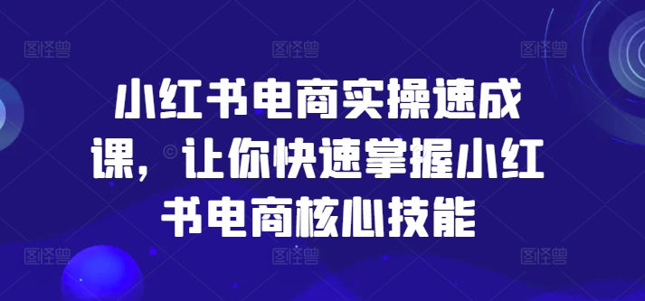 小红书电商实操速成课，让你快速掌握小红书电商核心技能-21资源库