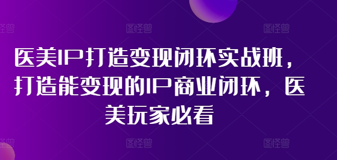 医美IP打造变现闭环实战班，打造能变现的IP商业闭环，医美玩家必看!-21资源库