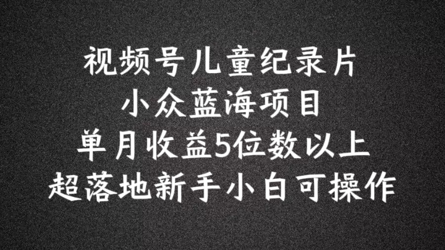 2024蓝海项目视频号儿童纪录片科普，单月收益5位数以上，新手小白可操作【揭秘】-21资源库