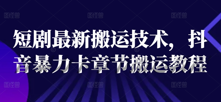短剧最新搬运技术，抖音暴力卡章节搬运教程-21资源库