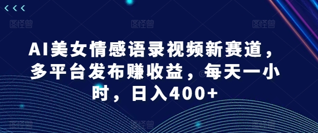 AI美女情感语录视频新赛道，多平台发布赚收益，每天一小时，日入400+【揭秘】-21资源库