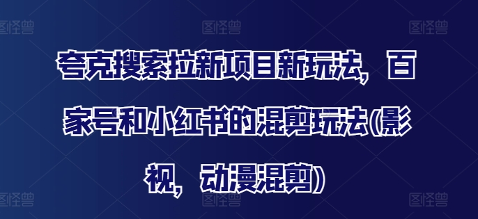 夸克搜索拉新项目新玩法，百家号和小红书的混剪玩法(影视，动漫混剪)-21资源库