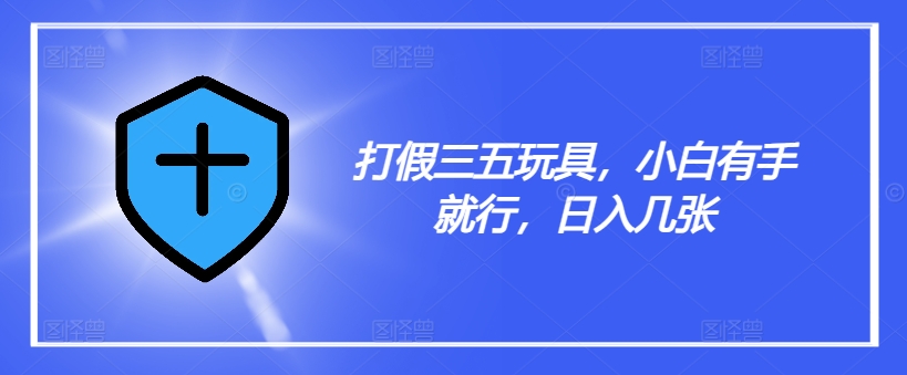 打假三五玩具，小白有手就行，日入几张【仅揭秘】-21资源库