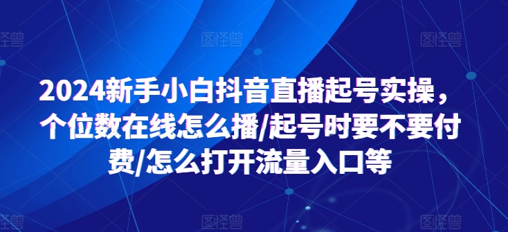 2024新手小白抖音直播起号实操，个位数在线怎么播/起号时要不要付费/怎么打开流量入口等-21资源库