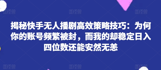 揭秘快手无人播剧高效策略技巧：为何你的账号频繁被封，而我的却稳定日入四位数还能安然无恙【揭秘】-21资源库