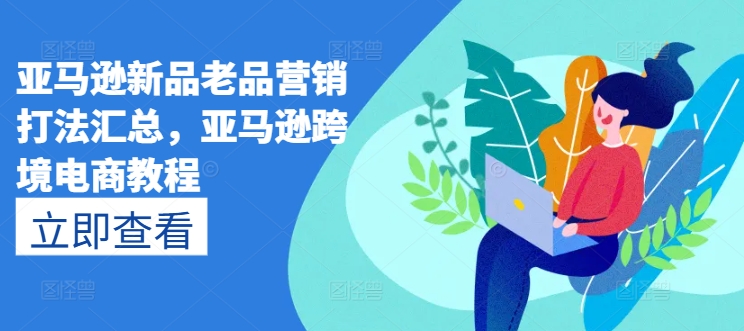 亚马逊新品老品营销打法汇总，亚马逊跨境电商教程-21资源库