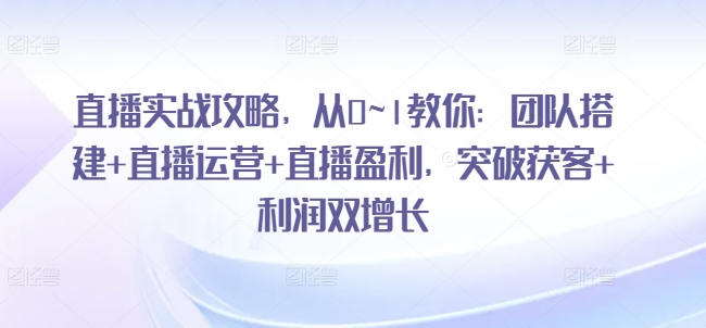 直播实战攻略，​从0~1教你：团队搭建+直播运营+直播盈利，突破获客+利润双增长-21资源库