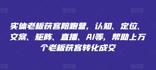 实体老板获客陪跑营，认知、定位、文案、矩阵、直播、AI等，帮助上万个老板获客转化成交-21资源库