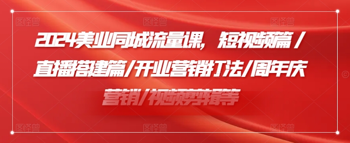 2024美业同城流量课，短视频篇 /直播搭建篇/开业营销打法/周年庆营销/视频剪辑等-21资源库