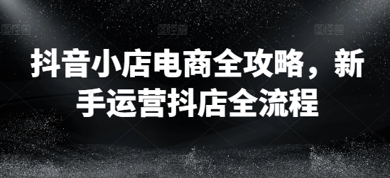 抖音小店电商全攻略，新手运营抖店全流程-21资源库