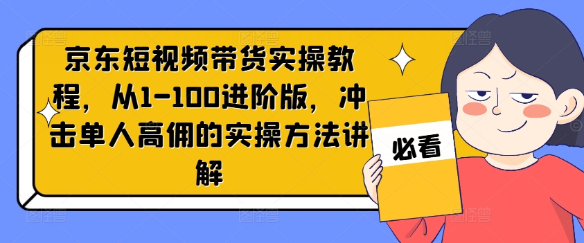 京东短视频带货实操教程，从1-100进阶版，冲击单人高佣的实操方法讲解-21资源库