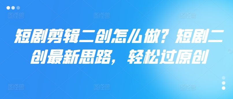 短剧剪辑二创怎么做？短剧二创最新思路，轻松过原创-21资源库