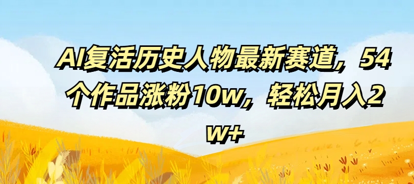 AI复活历史人物最新赛道，54个作品涨粉10w，轻松月入2w+【揭秘】-21资源库