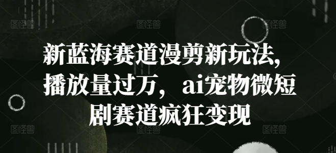 新蓝海赛道漫剪新玩法，播放量过万，ai宠物微短剧赛道疯狂变现【揭秘】-21资源库