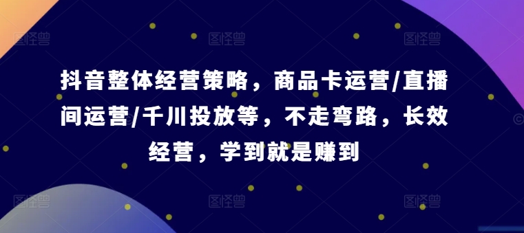 抖音整体经营策略，商品卡运营/直播间运营/千川投放等，不走弯路，学到就是赚到【录音】-21资源库