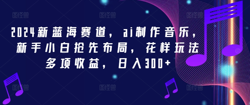 2024新蓝海赛道，ai制作音乐，新手小白抢先布局，花样玩法多项收益，日入300+【揭秘】-21资源库