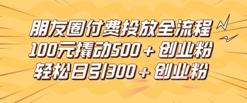 朋友圈高效付费投放全流程，100元撬动500+创业粉，日引流300加精准创业粉【揭秘】-21资源库