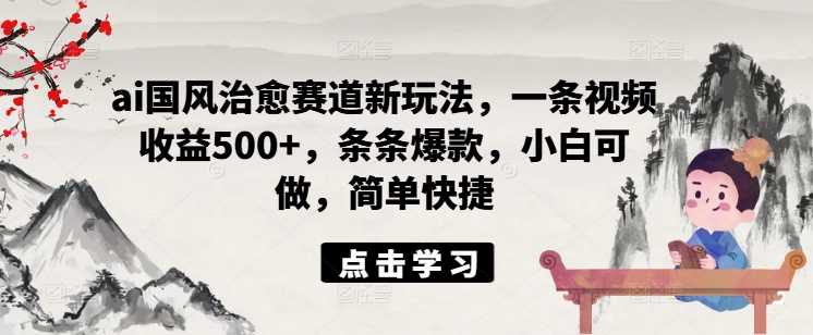 ai国风治愈赛道新玩法，一条视频收益500+，条条爆款，小白可做，简单快捷-21资源库