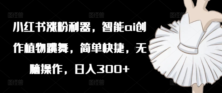 小红书涨粉利器，智能ai创作植物跳舞，简单快捷，无脑操作，日入300+-21资源库