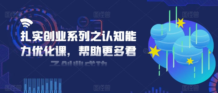 扎实创业系列之认知能力优化课，帮助更多君子创业成功-21资源库