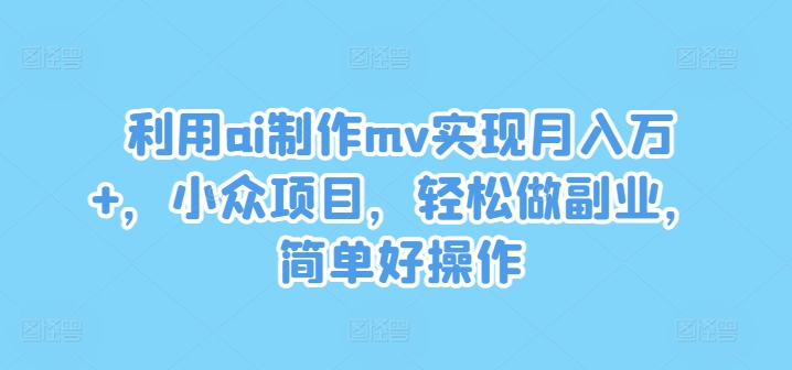 利用ai制作mv实现月入万+，小众项目，轻松做副业，简单好操作【揭秘】-21资源库