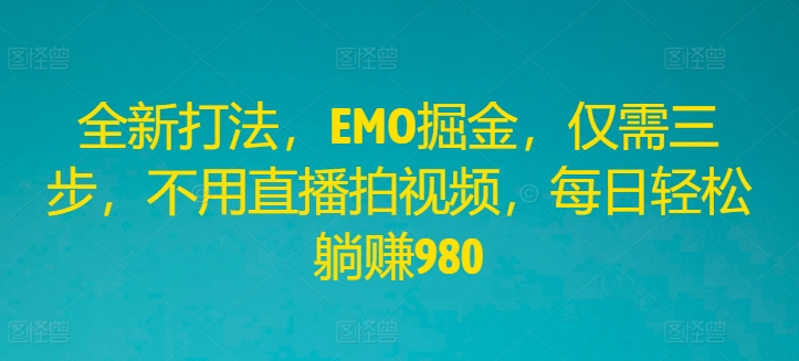 全新打法，EMO掘金，仅需三步，不用直播拍视频，每日轻松躺赚980【揭秘】-21资源库