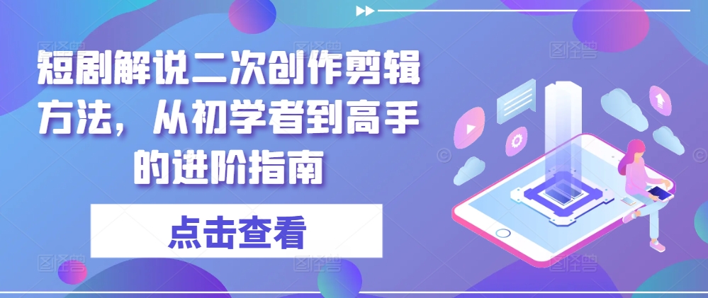 短剧解说二次创作剪辑方法，从初学者到高手的进阶指南-21资源库